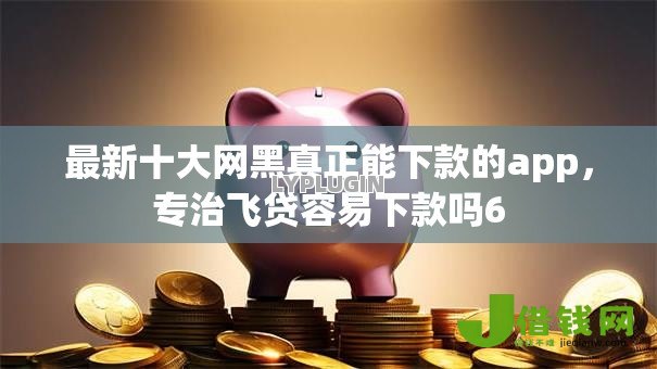 最新十大网黑真正能下款的app,专治飞贷容易下款吗6 最新十大网黑真正能下款的app,专治飞贷容易下款吗6