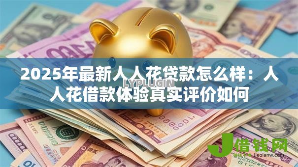 2025年最新人人花贷款怎么样:人人花借款体验真实评价如何 2025年最新人人花贷款怎么样:人人花借款体验真实评价如何
