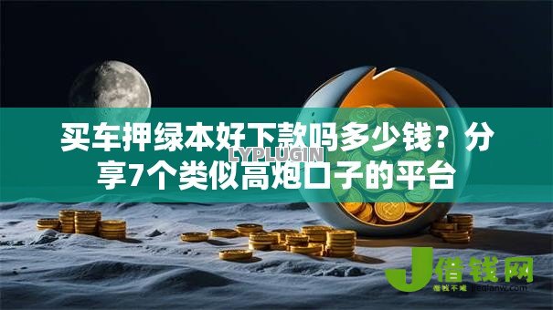 买车押绿本好下款吗多少钱？分享7个类似高炮口子的平台