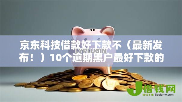 京东科技借款好下款不(最新发布!)10个逾期黑户最好下款的借钱平台 京东科技借款好下款不(最新发布!)10个逾期黑户最好下款的借钱平台