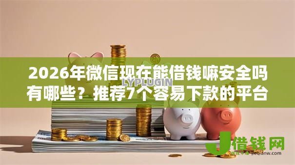 2026年微信现在能借钱嘛安全吗有哪些？推荐7个容易下款的平台