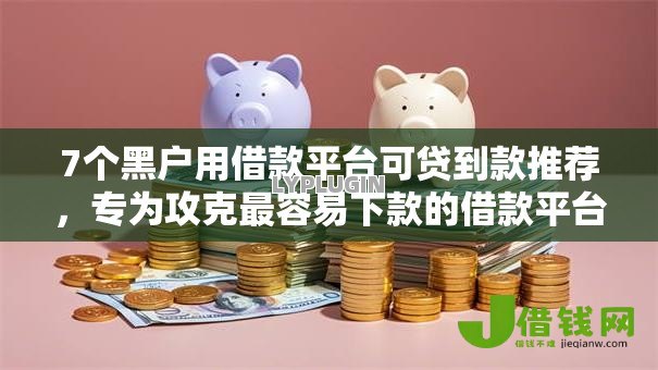 7个黑户用借款平台可贷到款推荐，专为攻克最容易下款的借款平台难题