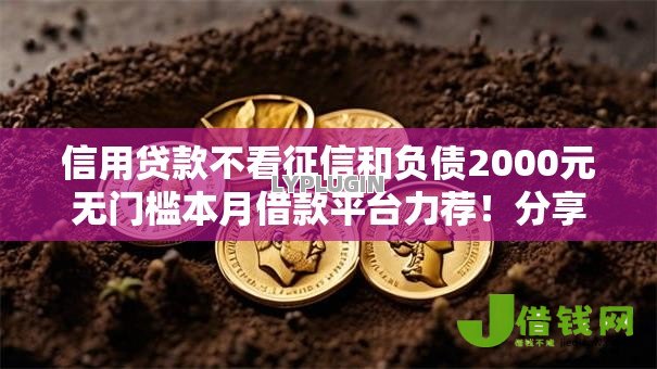 信用贷款不看征信和负债2000元无门槛本月借款平台力荐!分享小额网贷口子2000元无门槛借款 信用贷款不看征信和负债2000元无门槛本月借款平台力荐!分享小额网贷口子2000元无门槛借款