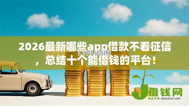 2026最新哪些app借款不看征信,总结十个能借钱的平台! 2026最新哪些app借款不看征信,总结十个能借钱的平台!