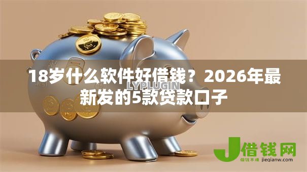 18岁什么软件好借钱?2026年最新发的5款贷款口子 18岁什么软件好借钱?2026年最新发的5款贷款口子