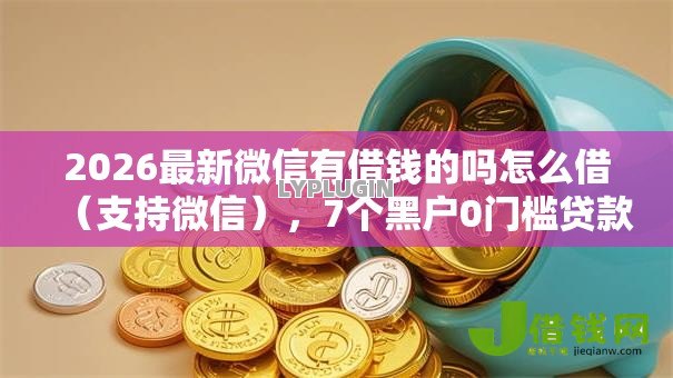 2026最新微信有借钱的吗怎么借(支持微信),7个黑户0门槛贷款软件无私分享 2026最新微信有借钱的吗怎么借(支持微信),7个黑户0门槛贷款软件无私分享