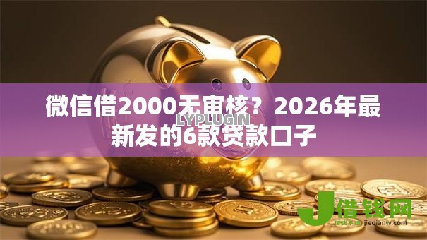 微信借2000无审核?2026年最新发的6款贷款口子 微信借2000无审核?2026年最新发的6款贷款口子