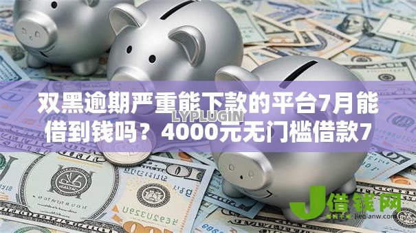 双黑逾期严重能下款的平台7月能借到钱吗？4000元无门槛借款7个平台推荐