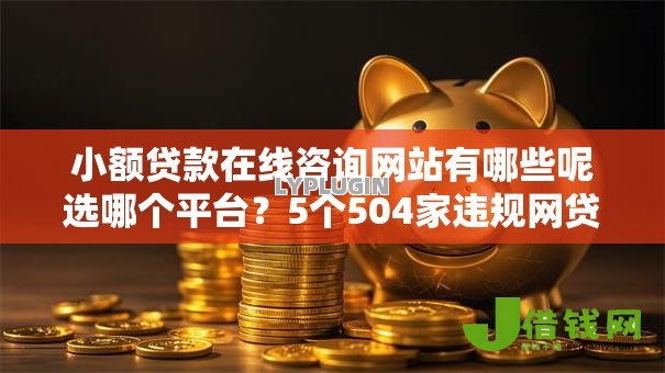 小额贷款在线咨询网站有哪些呢选哪个平台？5个504家违规网贷平台名单推荐