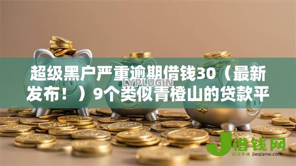 超级黑户严重逾期借钱30（最新发布！）9个类似青橙山的贷款平台