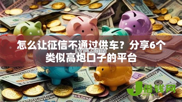 怎么让征信不通过供车?分享6个类似高炮口子的平台 怎么让征信不通过供车?分享6个类似高炮口子的平台