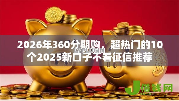 2026年360分期购,超热门的10个2025新口子不看征信推荐 2026年360分期购,超热门的10个2025新口子不看征信推荐