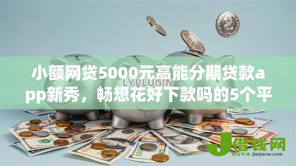 小额网贷5000元高能分期贷款app新秀,畅想花好下款吗的5个平台介绍 小额网贷5000元高能分期贷款app新秀,畅想花好下款吗的5个平台介绍