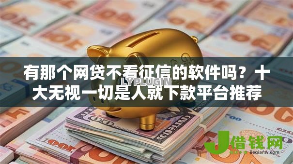有那个网贷不看征信的软件吗？十大无视一切是人就下款平台推荐