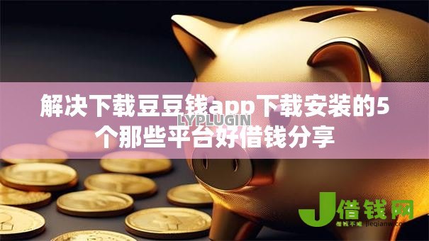 解决下载豆豆钱app下载安装的5个那些平台好借钱分享 解决下载豆豆钱app下载安装的5个那些平台好借钱分享