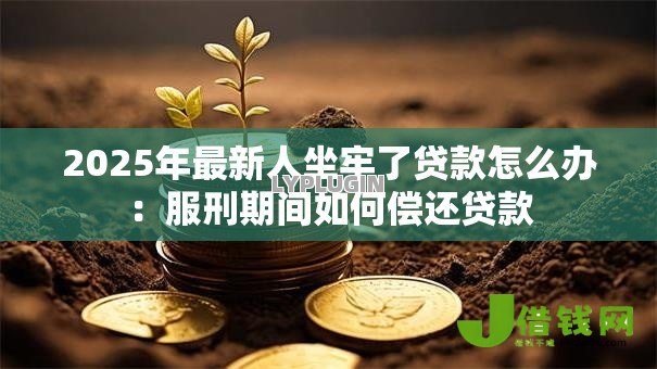 2025年最新人坐牢了贷款怎么办:服刑期间如何偿还贷款 2025年最新人坐牢了贷款怎么办:服刑期间如何偿还贷款