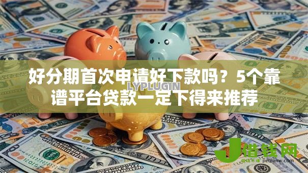 好分期首次申请好下款吗？5个靠谱平台贷款一定下得来推荐
