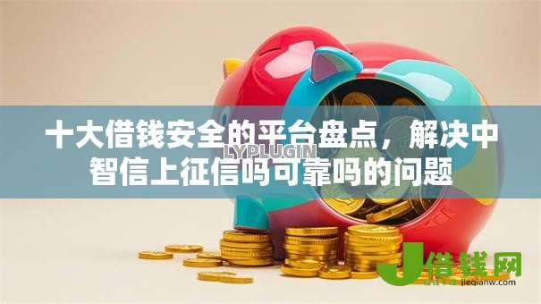 十大借钱安全的平台盘点,解决中智信上征信吗可靠吗的问题 十大借钱安全的平台盘点,解决中智信上征信吗可靠吗的问题
