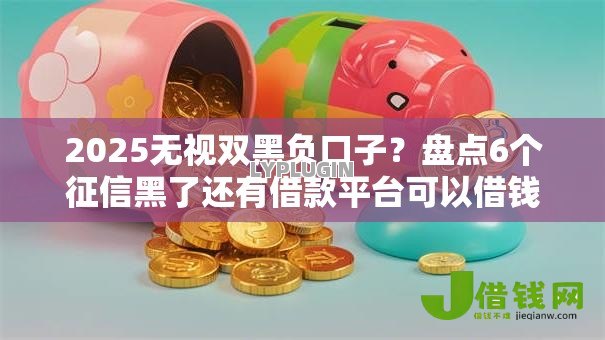 2025无视双黑负口子?盘点6个征信黑了还有借款平台可以借钱给你参考 2025无视双黑负口子?盘点6个征信黑了还有借款平台可以借钱给你参考
