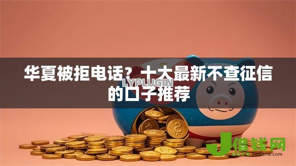 华夏被拒电话?十大最新不查征信的口子推荐 华夏被拒电话?十大最新不查征信的口子推荐