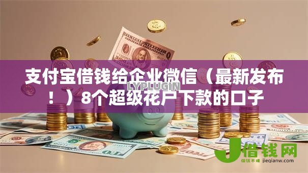 支付宝借钱给企业微信（最新发布！）8个超级花户下款的口子