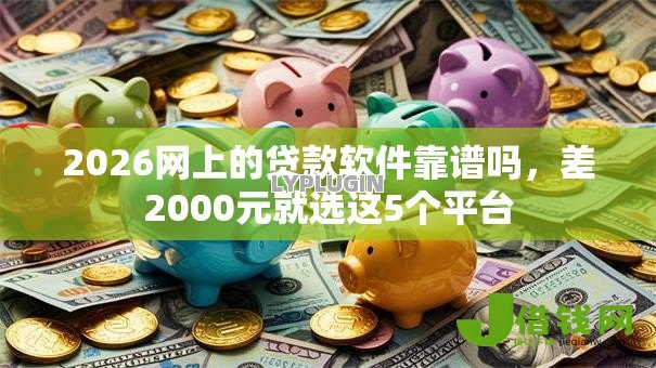 2026网上的贷款软件靠谱吗,差2000元就选这5个平台 2026网上的贷款软件靠谱吗,差2000元就选这5个平台