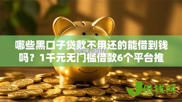 哪些黑口子贷款不用还的能借到钱吗?1千元无门槛借款6个平台推荐 哪些黑口子贷款不用还的能借到钱吗?1千元无门槛借款6个平台推荐