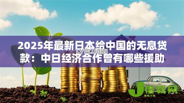 2025年最新日本给中国的无息贷款:中日经济合作曾有哪些援助形式 2025年最新日本给中国的无息贷款:中日经济合作曾有哪些援助形式