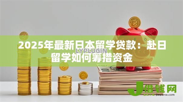 2025年最新日本留学贷款：赴日留学如何筹措资金