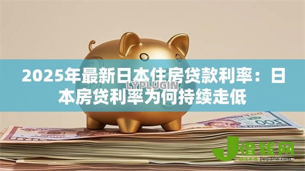 2025年最新日本住房贷款利率:日本房贷利率为何持续走低 2025年最新日本住房贷款利率:日本房贷利率为何持续走低
