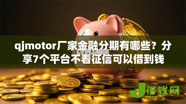 qjmotor厂家金融分期有哪些?分享7个平台不看征信可以借到钱 qjmotor厂家金融分期有哪些?分享7个平台不看征信可以借到钱