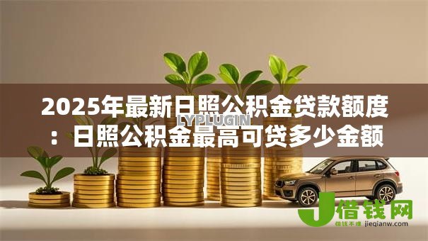 2025年最新日照公积金贷款额度:日照公积金最高可贷多少金额 2025年最新日照公积金贷款额度:日照公积金最高可贷多少金额