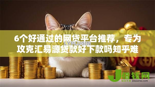 6个好通过的网贷平台推荐,专为攻克汇易源贷款好下款吗知乎难题 6个好通过的网贷平台推荐,专为攻克汇易源贷款好下款吗知乎难题