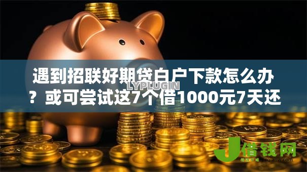 遇到招联好期贷白户下款怎么办?或可尝试这7个借1000元7天还的口子 遇到招联好期贷白户下款怎么办?或可尝试这7个借1000元7天还的口子
