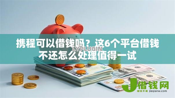 携程可以借钱吗?这6个平台借钱不还怎么处理值得一试 携程可以借钱吗?这6个平台借钱不还怎么处理值得一试