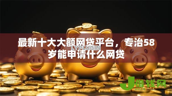 最新十大大额网贷平台,专治58岁能申请什么网贷 最新十大大额网贷平台,专治58岁能申请什么网贷