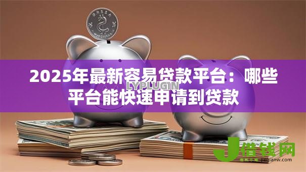 2025年最新容易贷款平台:哪些平台能快速申请到贷款 2025年最新容易贷款平台:哪些平台能快速申请到贷款
