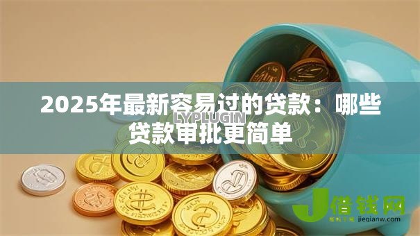 2025年最新容易过的贷款:哪些贷款审批更简单 2025年最新容易过的贷款:哪些贷款审批更简单