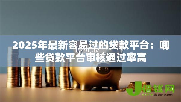 2025年最新容易过的贷款平台:哪些贷款平台审核通过率高 2025年最新容易过的贷款平台:哪些贷款平台审核通过率高