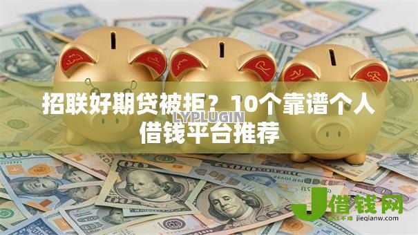 招联好期贷被拒？10个靠谱个人借钱平台推荐
