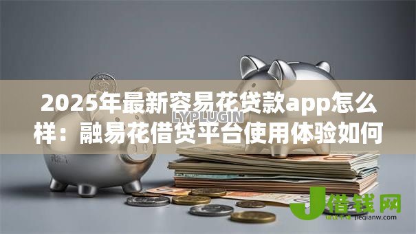 2025年最新容易花贷款app怎么样：融易花借贷平台使用体验如何