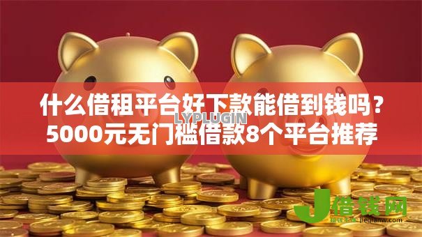 什么借租平台好下款能借到钱吗?5000元无门槛借款8个平台推荐 什么借租平台好下款能借到钱吗?5000元无门槛借款8个平台推荐