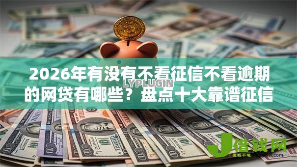 2026年有没有不看征信不看逾期的网贷有哪些?盘点十大靠谱征信花了容易通过的平台借款 2026年有没有不看征信不看逾期的网贷有哪些?盘点十大靠谱征信花了容易通过的平台借款