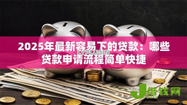 2025年最新容易下的贷款:哪些贷款申请流程简单快捷 2025年最新容易下的贷款:哪些贷款申请流程简单快捷