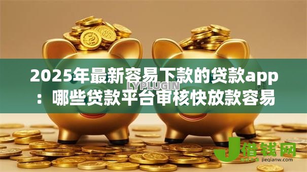 2025年最新容易下款的贷款app:哪些贷款平台审核快放款容易 2025年最新容易下款的贷款app:哪些贷款平台审核快放款容易