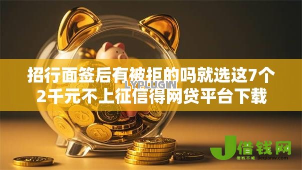 招行面签后有被拒的吗就选这7个2千元不上征信得网贷平台下载 招行面签后有被拒的吗就选这7个2千元不上征信得网贷平台下载