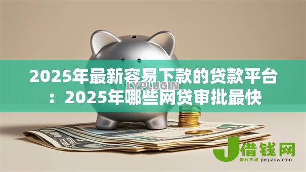 2025年最新容易下款的贷款平台:2025年哪些网贷审批最快 2025年最新容易下款的贷款平台:2025年哪些网贷审批最快
