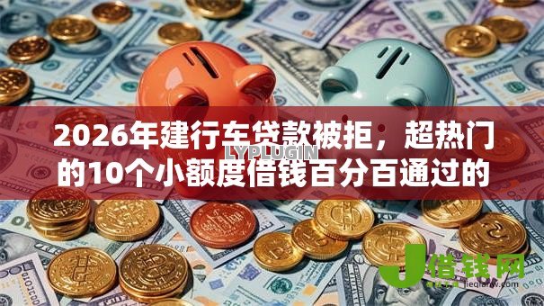 2026年建行车贷款被拒,超热门的10个小额度借钱百分百通过的平台推荐 2026年建行车贷款被拒,超热门的10个小额度借钱百分百通过的平台推荐