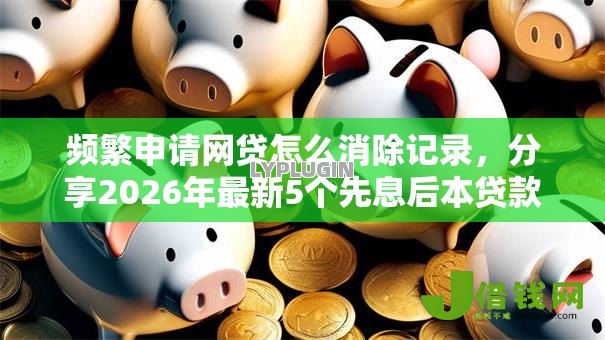 频繁申请网贷怎么消除记录，分享2026年最新5个先息后本贷款平台