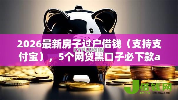 2026最新房子过户借钱（支持支付宝），5个网贷黑口子必下款app无私分享
